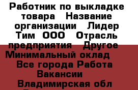 Работник по выкладке товара › Название организации ­ Лидер Тим, ООО › Отрасль предприятия ­ Другое › Минимальный оклад ­ 1 - Все города Работа » Вакансии   . Владимирская обл.,Вязниковский р-н